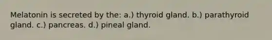 Melatonin is secreted by the: a.) thyroid gland. b.) parathyroid gland. c.) pancreas. d.) pineal gland.