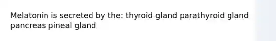 Melatonin is secreted by the: thyroid gland parathyroid gland pancreas pineal gland