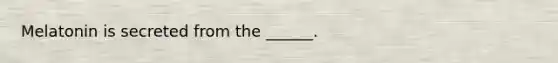 Melatonin is secreted from the ______.