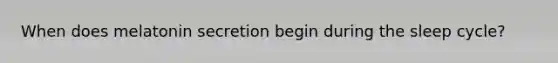 When does melatonin secretion begin during the sleep cycle?