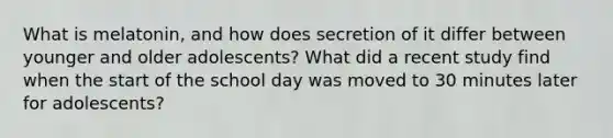 What is melatonin, and how does secretion of it differ between younger and older adolescents? What did a recent study find when the start of the school day was moved to 30 minutes later for adolescents?