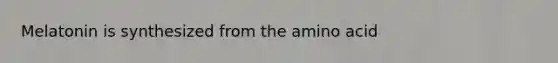 Melatonin is synthesized from the amino acid