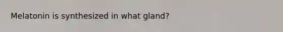 Melatonin is synthesized in what gland?