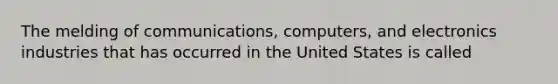 The melding of communications, computers, and electronics industries that has occurred in the United States is called