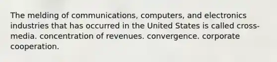 The melding of communications, computers, and electronics industries that has occurred in the United States is called cross-media. concentration of revenues. convergence. corporate cooperation.