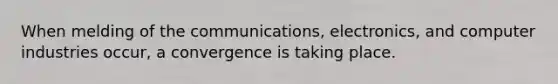 When melding of the communications, electronics, and computer industries occur, a convergence is taking place.