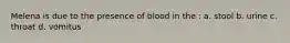 Melena is due to the presence of blood in the : a. stool b. urine c. throat d. vomitus