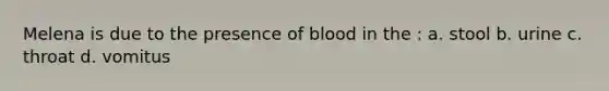 Melena is due to the presence of blood in the : a. stool b. urine c. throat d. vomitus