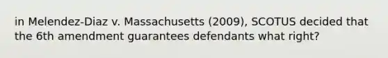 in Melendez-Diaz v. Massachusetts (2009), SCOTUS decided that the 6th amendment guarantees defendants what right?