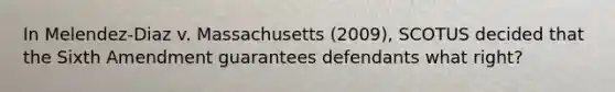 In Melendez-Diaz v. Massachusetts (2009), SCOTUS decided that the Sixth Amendment guarantees defendants what right?