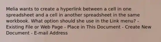 Melia wants to create a hyperlink between a cell in one spreadsheet and a cell in another spreadsheet in the same workbook. What option should she use in the Link menu? - Existing File or Web Page - Place in This Document - Create New Document - E-mail Address