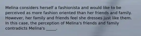 Melina considers herself a fashionista and would like to be perceived as more fashion oriented than her friends and family. However, her family and friends feel she dresses just like them. In this case, the perception of Melina's friends and family contradicts Melina's _____.