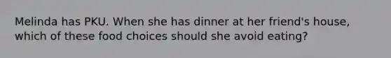 Melinda has PKU. When she has dinner at her friend's house, which of these food choices should she avoid eating?