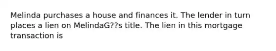 Melinda purchases a house and finances it. The lender in turn places a lien on MelindaG??s title. The lien in this mortgage transaction is