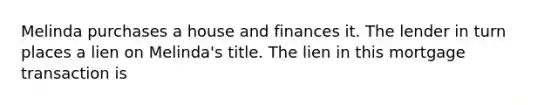 Melinda purchases a house and finances it. The lender in turn places a lien on Melinda's title. The lien in this mortgage transaction is