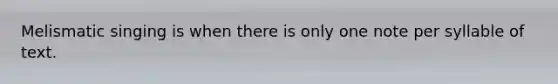 Melismatic singing is when there is only one note per syllable of text.