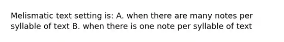 Melismatic text setting is: A. when there are many notes per syllable of text B. when there is one note per syllable of text