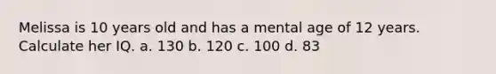 Melissa is 10 years old and has a mental age of 12 years. Calculate her IQ. a. 130 b. 120 c. 100 d. 83