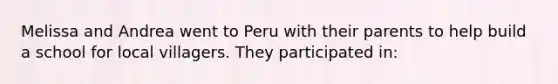 Melissa and Andrea went to Peru with their parents to help build a school for local villagers. They participated in: