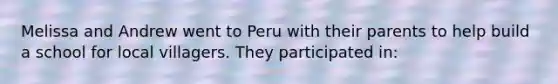 Melissa and Andrew went to Peru with their parents to help build a school for local villagers. They participated in: