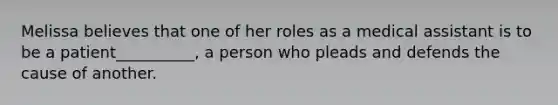 Melissa believes that one of her roles as a medical assistant is to be a patient__________, a person who pleads and defends the cause of another.