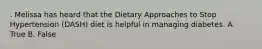 . Melissa has heard that the Dietary Approaches to Stop Hypertension (DASH) diet is helpful in managing diabetes. A. True B. False