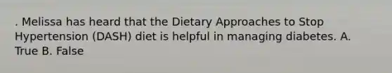 . Melissa has heard that the Dietary Approaches to Stop Hypertension (DASH) diet is helpful in managing diabetes. A. True B. False