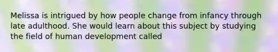 Melissa is intrigued by how people change from infancy through late adulthood. She would learn about this subject by studying the field of human development called