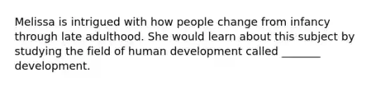 Melissa is intrigued with how people change from infancy through late adulthood. She would learn about this subject by studying the field of human development called _______ development.