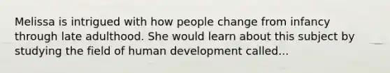 Melissa is intrigued with how people change from infancy through late adulthood. She would learn about this subject by studying the field of human development called...