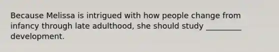 Because Melissa is intrigued with how people change from infancy through late adulthood, she should study _________ development.