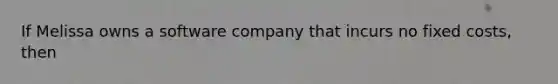 If Melissa owns a software company that incurs no fixed costs, then