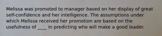 Melissa was promoted to manager based on her display of great self-confidence and her intelligence. The assumptions under which Melissa received her promotion are based on the usefulness of ____ in predicting who will make a good leader.