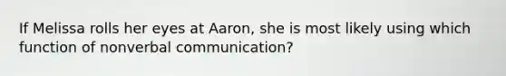 If Melissa rolls her eyes at Aaron, she is most likely using which function of nonverbal communication?