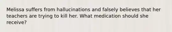 Melissa suffers from hallucinations and falsely believes that her teachers are trying to kill her. What medication should she receive?