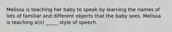 Melissa is teaching her baby to speak by learning the names of lots of familiar and different objects that the baby sees. Melissa is teaching a(n) _____ style of speech.
