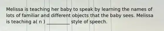 Melissa is teaching her baby to speak by learning the names of lots of familiar and different objects that the baby sees. Melissa is teaching a( n ) __________ style of speech.