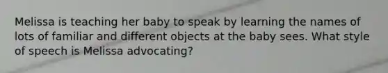 Melissa is teaching her baby to speak by learning the names of lots of familiar and different objects at the baby sees. What style of speech is Melissa advocating?