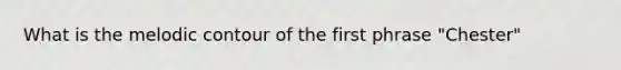 What is the melodic contour of the first phrase "Chester"