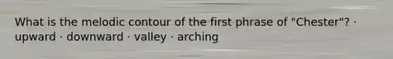 What is the melodic contour of the first phrase of "Chester"? · upward · downward · valley · arching