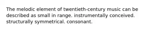 The melodic element of twentieth-century music can be described as small in range. instrumentally conceived. structurally symmetrical. consonant.