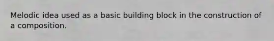 Melodic idea used as a basic building block in the construction of a composition.