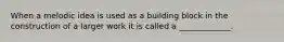 When a melodic idea is used as a building block in the construction of a larger work it is called a _____________.