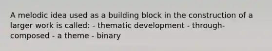 A melodic idea used as a building block in the construction of a larger work is called: - thematic development - through-composed - a theme - binary