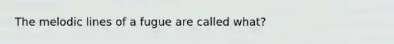 The melodic lines of a fugue are called what?