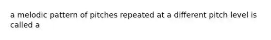 a melodic pattern of pitches repeated at a different pitch level is called a