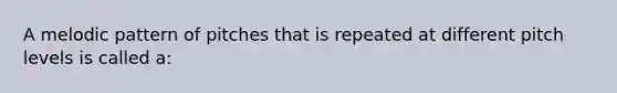 A melodic pattern of pitches that is repeated at different pitch levels is called a: