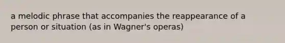 a melodic phrase that accompanies the reappearance of a person or situation (as in Wagner's operas)