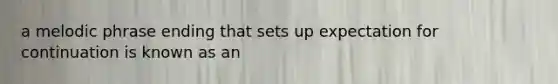 a melodic phrase ending that sets up expectation for continuation is known as an