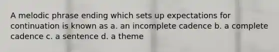 A melodic phrase ending which sets up expectations for continuation is known as a. an incomplete cadence b. a complete cadence c. a sentence d. a theme